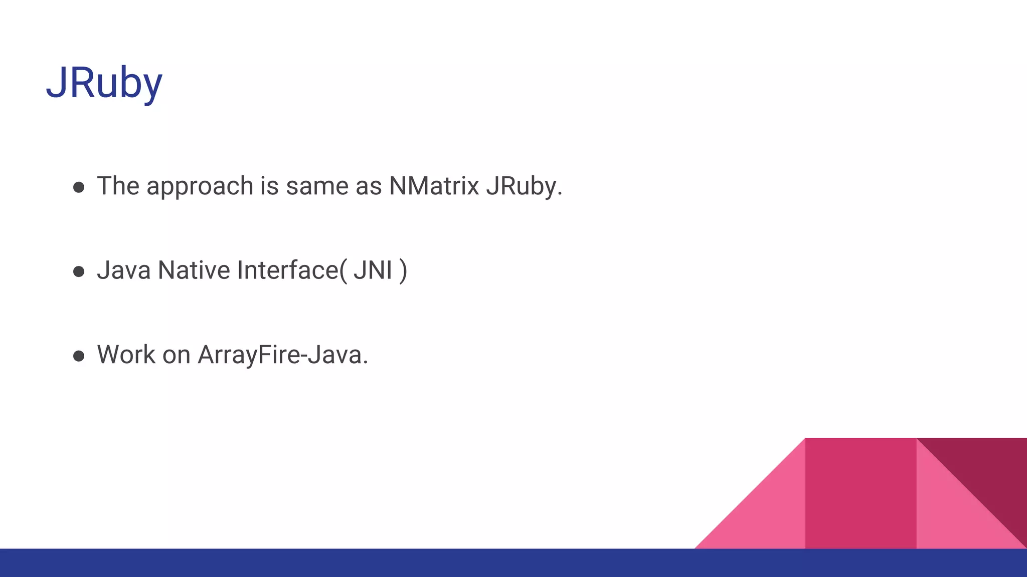 JRuby
● The approach is same as NMatrix JRuby.
● Java Native Interface( JNI )
● Work on ArrayFire-Java.
 
