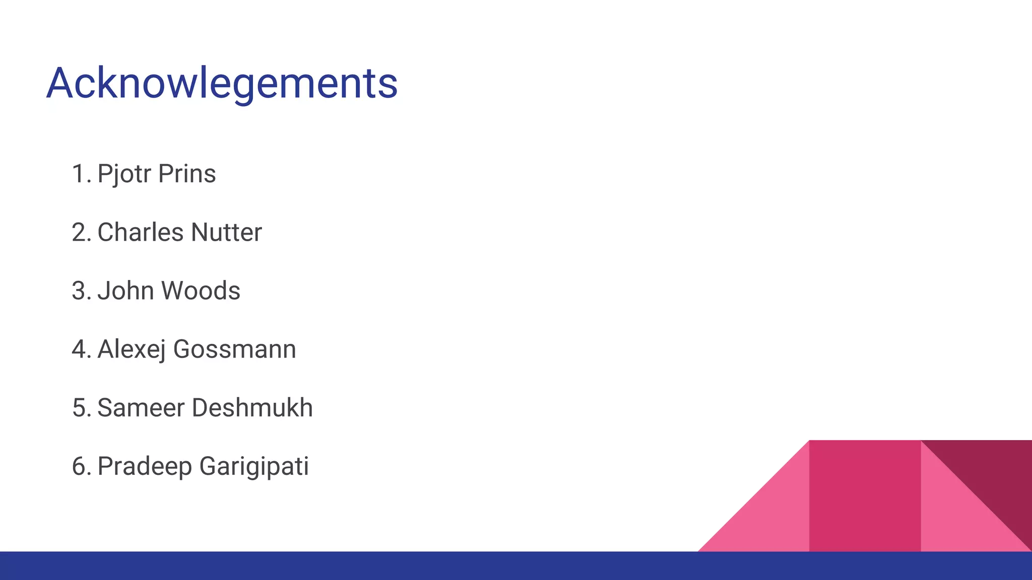 Acknowlegements
1. Pjotr Prins
2. Charles Nutter
3. John Woods
4. Alexej Gossmann
5. Sameer Deshmukh
6. Pradeep Garigipati
 