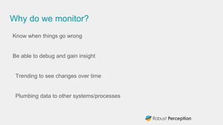 Why do we monitor?
Know when things go wrong
Be able to debug and gain insight
Trending to see changes over time
Plumbing ...