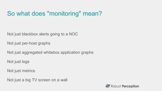 So what does "monitoring" mean?
Not just blackbox alerts going to a NOC
Not just per-host graphs
Not just aggregated white...