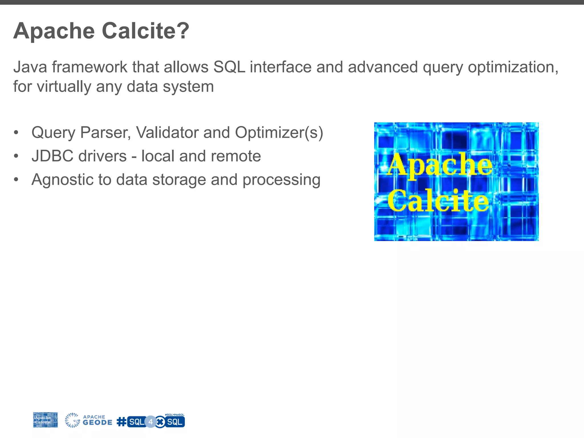 Apache Calcite? Java framework that allows SQL interface and advanced query optimization, for virtually any data system •  Query Parser, Validator and Optimizer(s) •  JDBC drivers - local and remote •  Agnostic to data storage and processing 