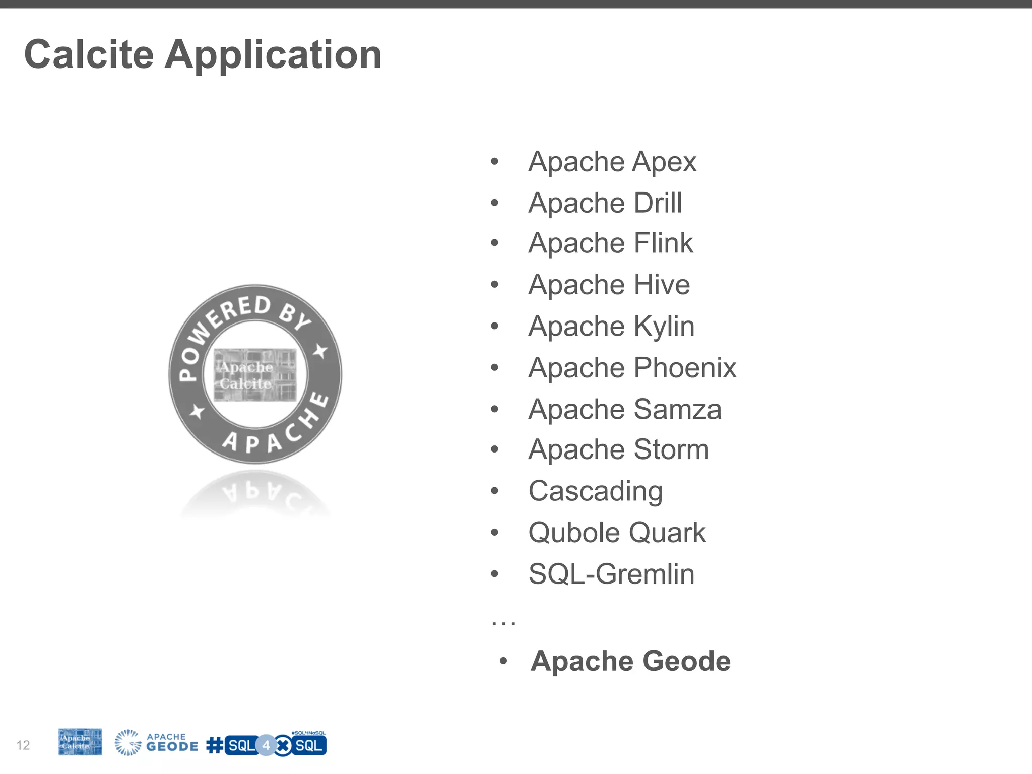 Calcite Application 12 •  Apache Apex •  Apache Drill •  Apache Flink •  Apache Hive •  Apache Kylin •  Apache Phoenix •  Apache Samza •  Apache Storm •  Cascading •  Qubole Quark •  SQL-Gremlin … •  Apache Geode 