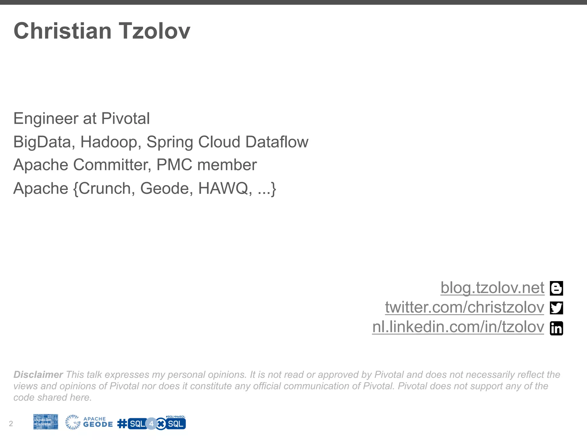 Christian Tzolov 2 Engineer at Pivotal BigData, Hadoop, Spring Cloud Dataflow Apache Committer, PMC member Apache {Crunch, Geode, HAWQ, ...} Disclaimer This talk expresses my personal opinions. It is not read or approved by Pivotal and does not necessarily reflect the views and opinions of Pivotal nor does it constitute any official communication of Pivotal. Pivotal does not support any of the code shared here. blog.tzolov.net twitter.com/christzolov nl.linkedin.com/in/tzolov 