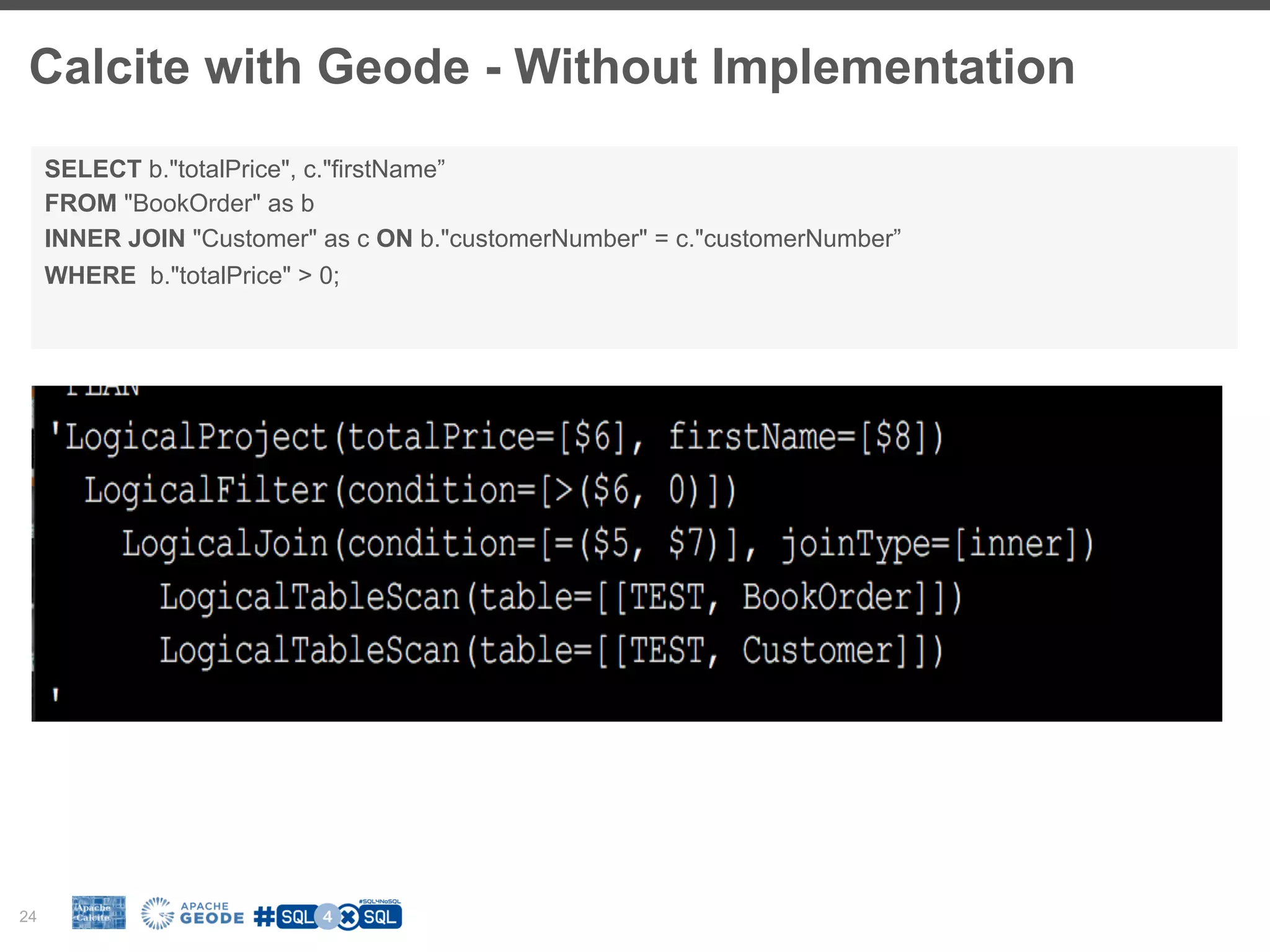 Calcite with Geode - Without Implementation 24 SELECT b."totalPrice", c."firstName” FROM "BookOrder" as b INNER JOIN "Customer" as c ON b."customerNumber" = c."customerNumber” WHERE b."totalPrice" > 0; 