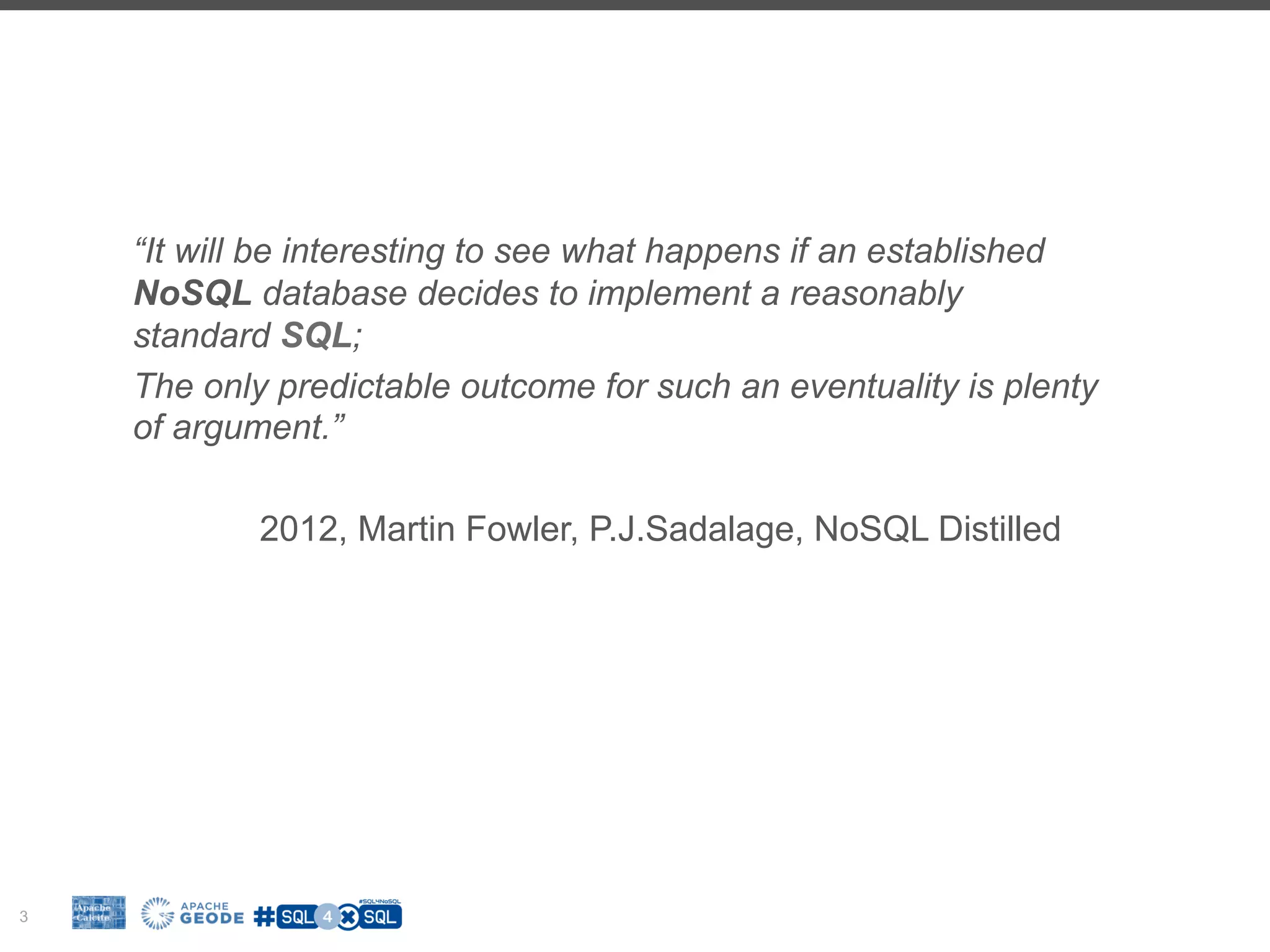3 “It will be interesting to see what happens if an established NoSQL database decides to implement a reasonably standard SQL; The only predictable outcome for such an eventuality is plenty of argument.” 2012, Martin Fowler, P.J.Sadalage, NoSQL Distilled 
