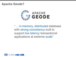 Apache Geode?
“… in-memory, distributed database
with strong consistency built to
support low latency transactional
applications at extreme scale”
 