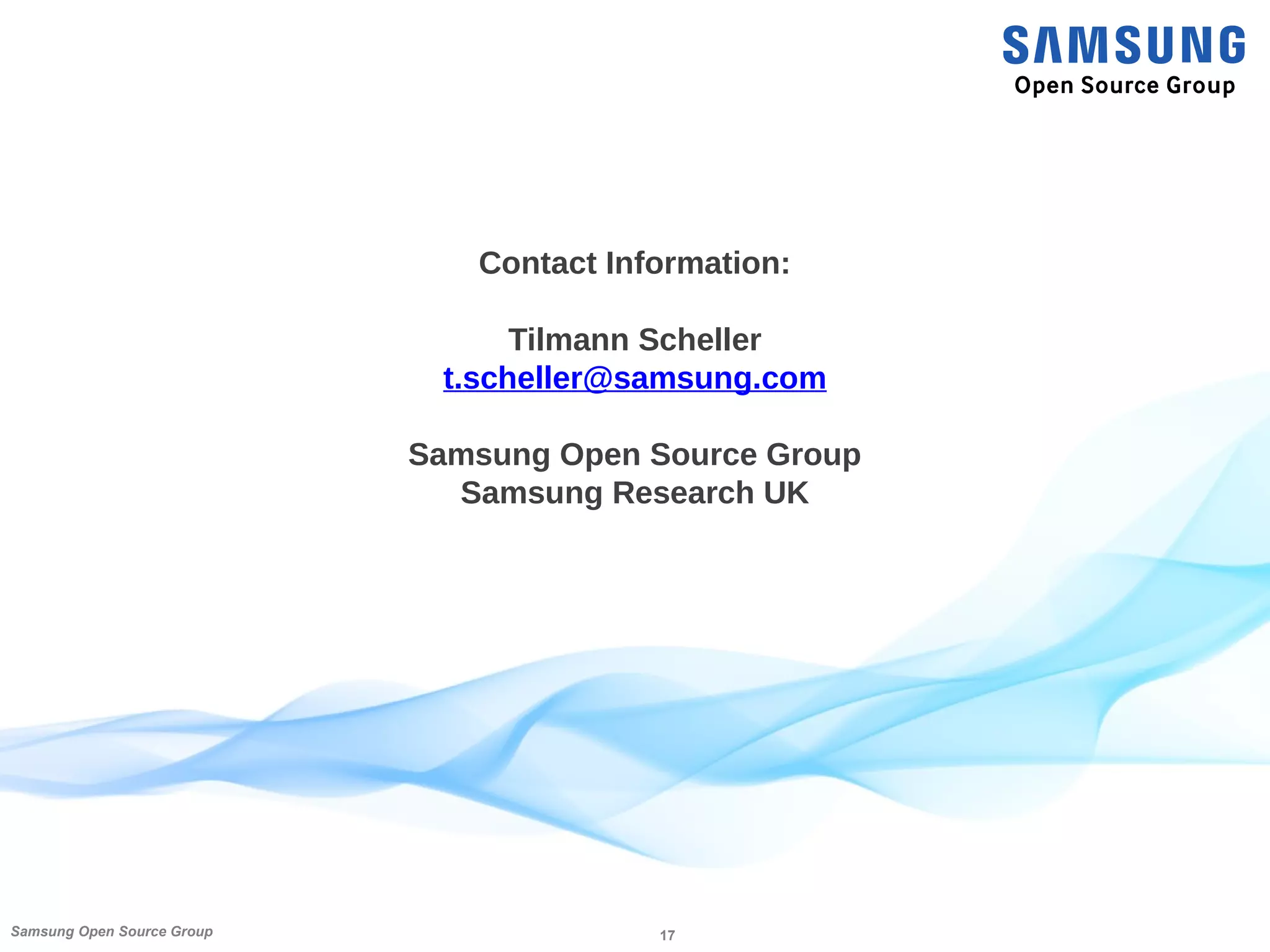 17Samsung Open Source Group
Contact Information:
Tilmann Scheller
t.scheller@samsung.com
Samsung Open Source Group
Samsung Research UK
 