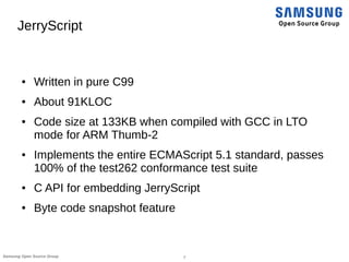 7Samsung Open Source Group
JerryScript
● Written in pure C99
● About 91KLOC
● Code size at 133KB when compiled with GCC in...