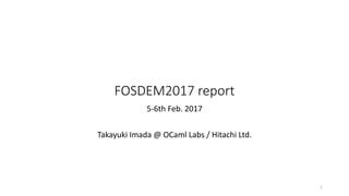 FOSDEM2017	report
5-6th	Feb.	2017
Takayuki	Imada @	OCaml Labs	/	Hitachi	Ltd.
1
 