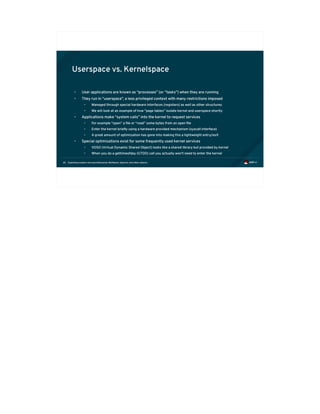 Exploiting modern microarchitectures: Meltdown, Spectre, and other attacks26
Userspace vs. Kernelspace
• User applications are known as “processes” (or “tasks”) when they are running
• They run in “userspace”, a less privileged context with many restrictions imposed
• Managed through special hardware interfaces (registers) as well as other structures
• We will look at an example of how “page tables” isolate kernel and userspace shortly
• Applications make “system calls” into the kernel to request services
• For example “open” a file or “read” some bytes from an open file
• Enter the kernel briefly using a hardware provided mechanism (syscall interface)
• A great amount of optimization has gone into making this a lightweight entry/exit
• Special optimizations exist for some frequently used kernel services
• VDSO (Virtual Dynamic Shared Object) looks like a shared library but provided by kernel
• When you do a gettimeofday (GTOD) call you actually won't need to enter the kernel
 