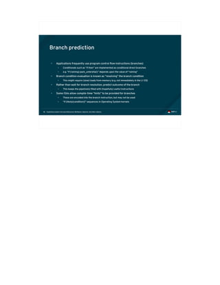 Exploiting modern microarchitectures: Meltdown, Spectre, and other attacks46
Branch prediction
• Applications frequently use program control flow instructions (branches)
• Conditionals such as “if then” are implemented as conditional direct branches
• e.g. “if (raining) pack_umbrella();” depends upon the value of “raining”
• Branch condition evaluation is known as “resolving” the branch condition
• This might require (slow) loads from memory (e.g. not immediately in the L1 D$)
• Rather than wait for branch resolution, predict outcome of the branch
• This keeps the pipeline(s) filled with (hopefully) useful instructions
• Some ISAs allow compile-time “hints” to be provided for branches
• These are encoded into the branch instruction, but may not be used
• “if (likely(condition))” sequences in Operating System kernels
 