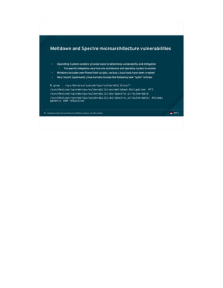 Exploiting modern microarchitectures: Meltdown, Spectre, and other attacks59
Meltdown and Spectre microarchitecture vulnerabilities
• Operating System vendors provide tools to determine vulnerability and mitigation
• The specific mitigations vary from one architecture and Operating System to another
• Windows includes new PowerShell scripts, various Linux tools have been created
• Very recent (upstream) Linux kernels include the following new “sysfs” entries:
$ grep . /sys/devices/system/cpu/vulnerabilities/*
/sys/devices/system/cpu/vulnerabilities/meltdown:Mitigation: PTI
/sys/devices/system/cpu/vulnerabilities/spectre_v1:Vulnerable
/sys/devices/system/cpu/vulnerabilities/spectre_v2:Vulnerable: Minimal
generic ASM retpoline
 