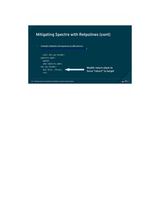 Exploiting modern microarchitectures: Meltdown, Spectre, and other attacks84
Mitigating Spectre with Retpolines (cont)
• Example retpoline call sequence on x86 (source:
https://support.google.com/faqs/answer/7625886 )
call set_up_target;
capture_spec:
pause;
jmp capture_spec;
set_up_target:
mov %r11, (%rsp);
ret;
Modify return stack to
force “return” to target
 