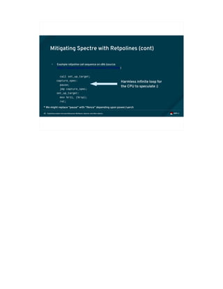 Exploiting modern microarchitectures: Meltdown, Spectre, and other attacks85
Mitigating Spectre with Retpolines (cont)
• Example retpoline call sequence on x86 (source:
https://support.google.com/faqs/answer/7625886 )
call set_up_target;
capture_spec:
pause;
jmp capture_spec;
set_up_target:
mov %r11, (%rsp);
ret;
Harmless infinite loop for
the CPU to speculate :)
* We might replace “pause” with “lfence” depending upon power/uarch
 