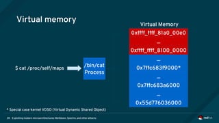 Exploiting modern microarchitectures: Meltdown, Spectre, and other attacks28
Virtual memory
0xffff_ffff_81a0_00e0
...
0xffff_ffff_8100_0000
...
...
0x7ffc683a6000
...
0x55d776036000
/bin/cat
Process
Virtual Memory
0x7ffc683f9000*$ cat /proc/self/maps
* Special case kernel VDSO (Virtual Dynamic Shared Object)
 