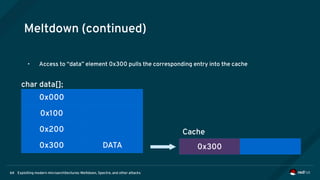 Exploiting modern microarchitectures: Meltdown, Spectre, and other attacks64
Meltdown (continued)
0x000
0x100
0x200
0x300 DATA
char data[];
0x300
Cache
• Access to “data” element 0x300 pulls the corresponding entry into the cache
 