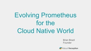 Brian Brazil
Founder
Evolving Prometheus
for the
Cloud Native World
 