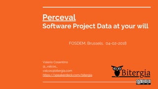 Perceval
Software Project Data at your will
Valerio Cosentino
@_valcos_
valcos@bitergia.com
https://speakerdeck.com/bitergia
FOSDEM, Brussels, 04-02-2018
 