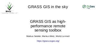 GRASS GIS in the sky
GRASS GIS as high-
performance remote
sensing toolbox
Markus Neteler, Markus Metz, Moritz Lennert
https://grass.osgeo.org/
 