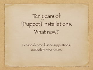 Ten years of
[Puppet] installations.
What now?
Lessons learned, sane suggestions,
outlook for the future.
 