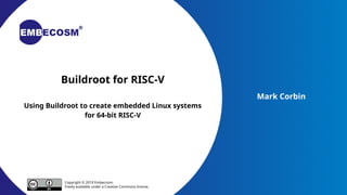 Buildroot for RISC-V
Using Buildroot to create embedded Linux systems
for 64-bit RISC-V
Mark Corbin
Copyright © 2019 Embecosm.
Freely available under a Creative Commons license.
 