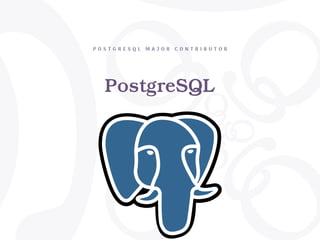 PostgreSQL
P O S T G R E S Q L M A J O R C O N T R I B U T O R
 