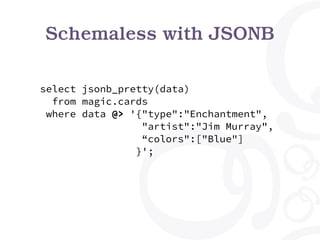 Schemaless with JSONB
select jsonb_pretty(data)
from magic.cards
where data @> '{"type":"Enchantment",
"artist":"Jim Murray",
“colors":["Blue"]
}';
 