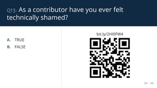 q13: As a contributor have you ever felt
technically shamed?
26 / 39
A. TRUE
B. FALSE
bit.ly/2HI0FW4
 