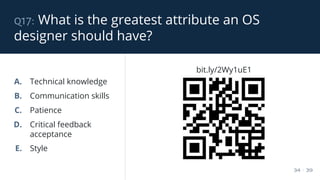 q17: What is the greatest attribute an OS
designer should have?
34 / 39
A. Technical knowledge
B. Communication skills
C. Patience
D. Critical feedback
acceptance
E. Style
bit.ly/2Wy1uE1
 