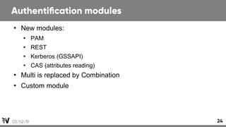 03/02/19 24
Authentifcation modules
●
New modules:
●
PAM
●
REST
●
Kerberos (GSSAPI)
●
CAS (attributes reading)
●
Multi is ...