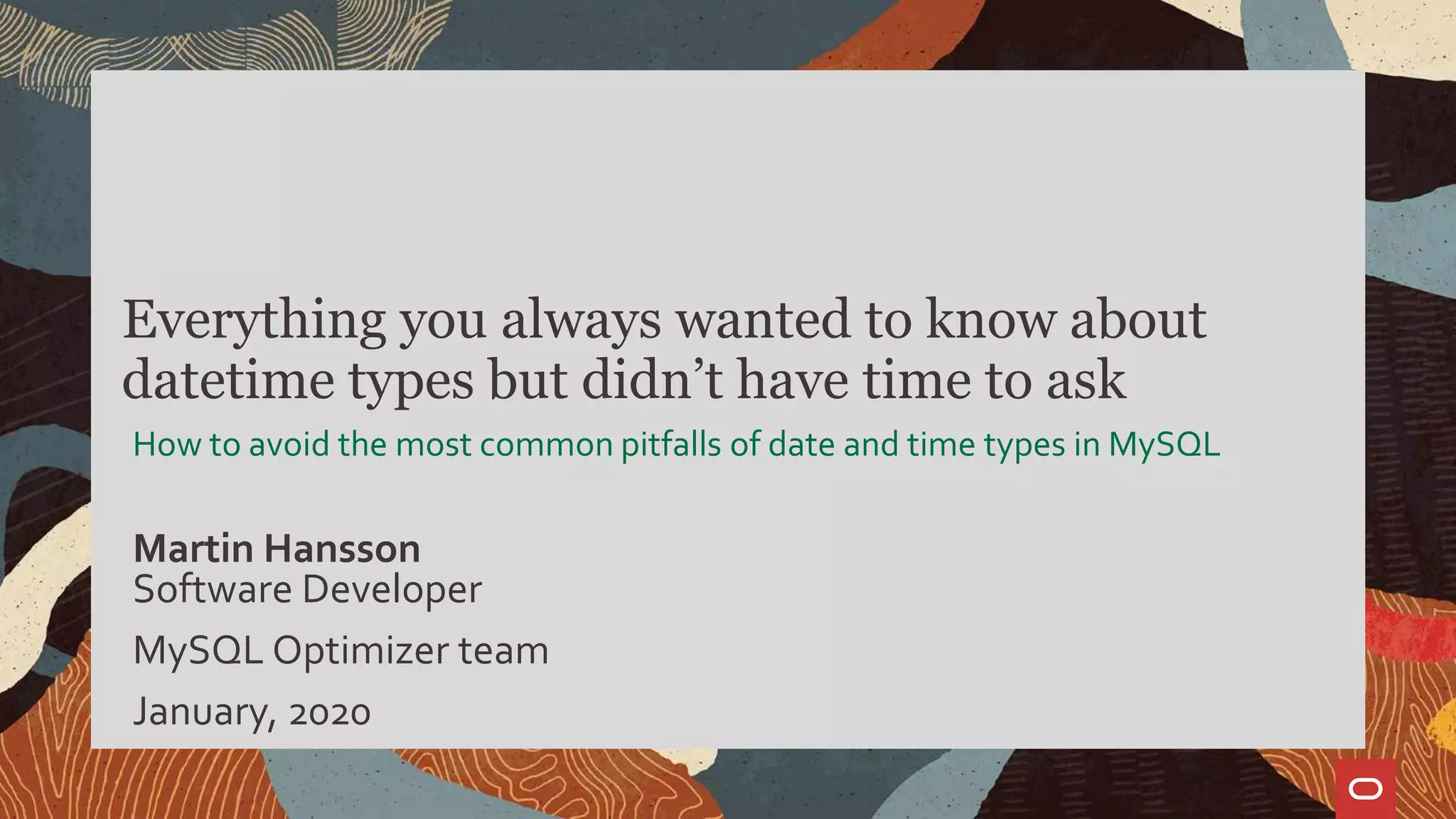 Software Developer
MySQL Optimizer team
January, 2020
Martin Hansson
How to avoid the most common pitfalls of date and time types in MySQL
Everything you always wanted to know about
datetime types but didn’t have time to ask
 