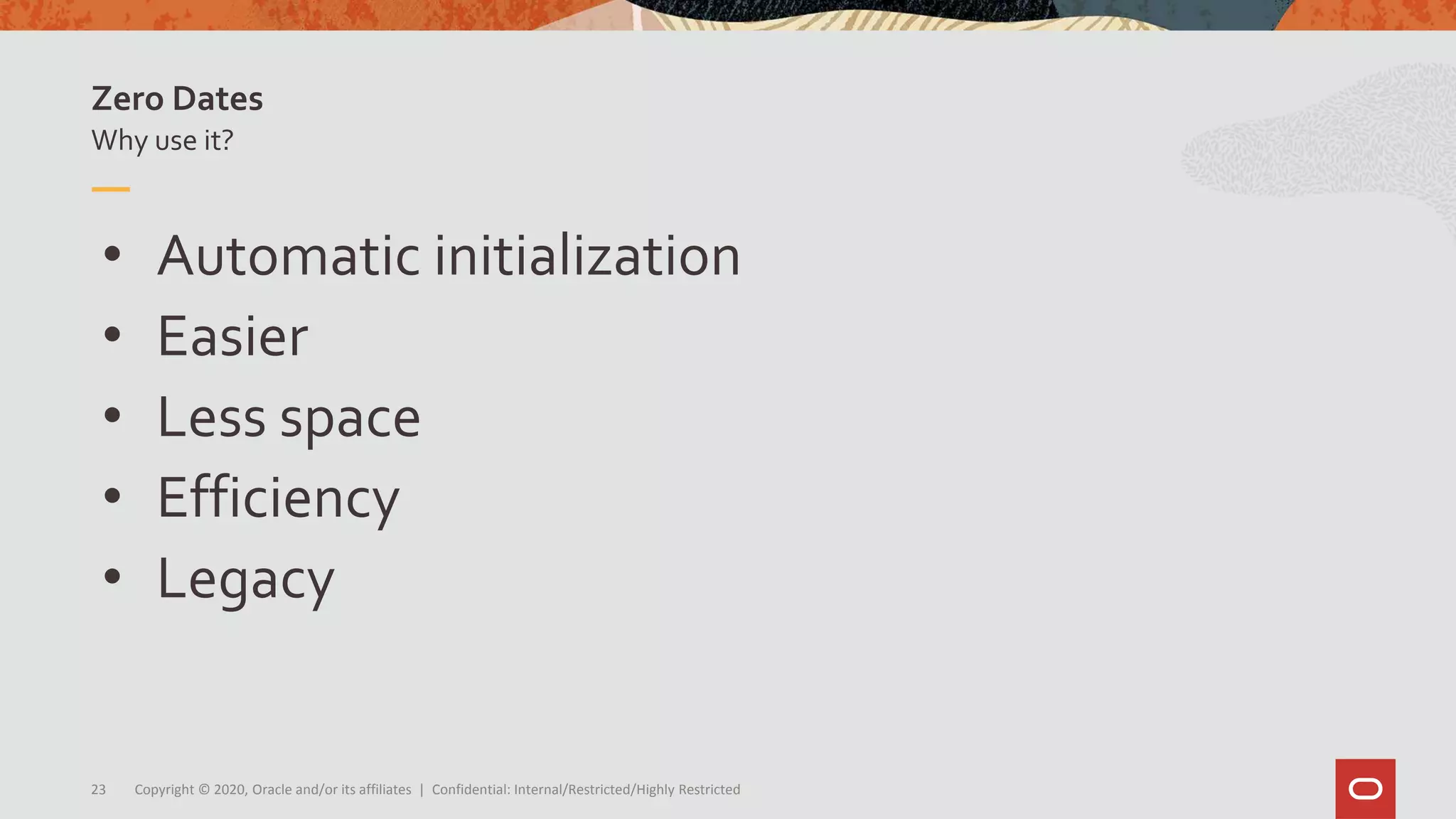 Copyright © 2020, Oracle and/or its affiliates | Confidential: Internal/Restricted/Highly Restricted23
• Automatic initialization
• Easier
• Less space
• Efficiency
• Legacy
Why use it?
Zero Dates
 