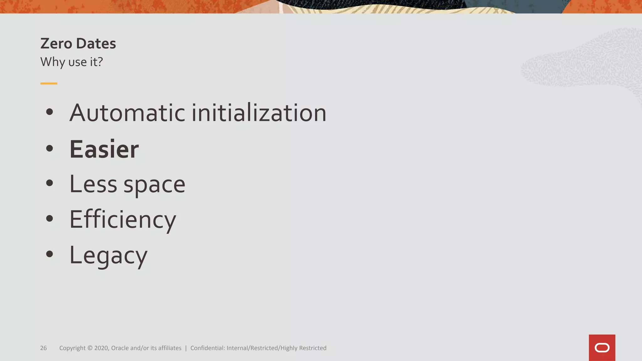 Copyright © 2020, Oracle and/or its affiliates | Confidential: Internal/Restricted/Highly Restricted26
• Automatic initialization
• Easier
• Less space
• Efficiency
• Legacy
Why use it?
Zero Dates
 