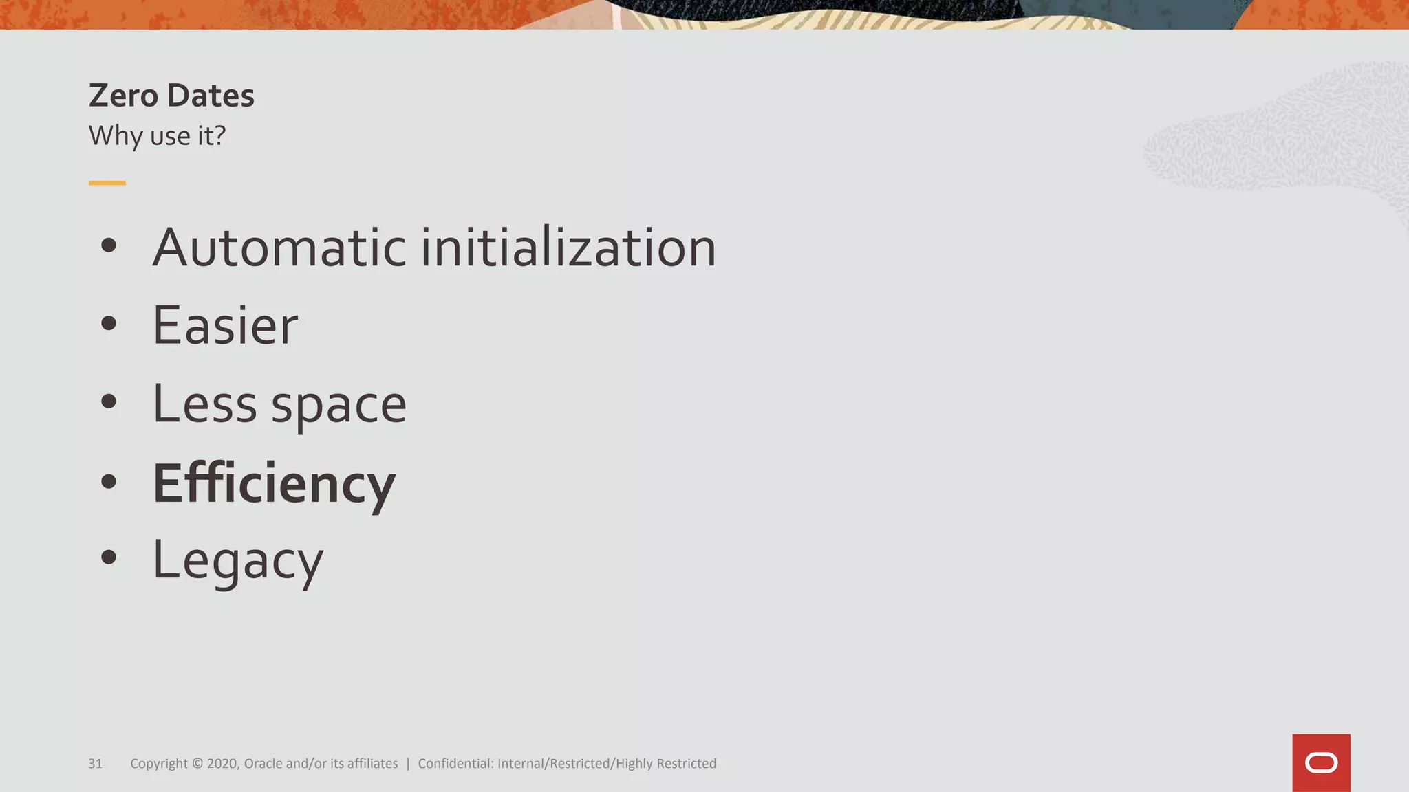 Copyright © 2020, Oracle and/or its affiliates | Confidential: Internal/Restricted/Highly Restricted31
• Automatic initialization
• Easier
• Less space
• Efficiency
• Legacy
Why use it?
Zero Dates
 