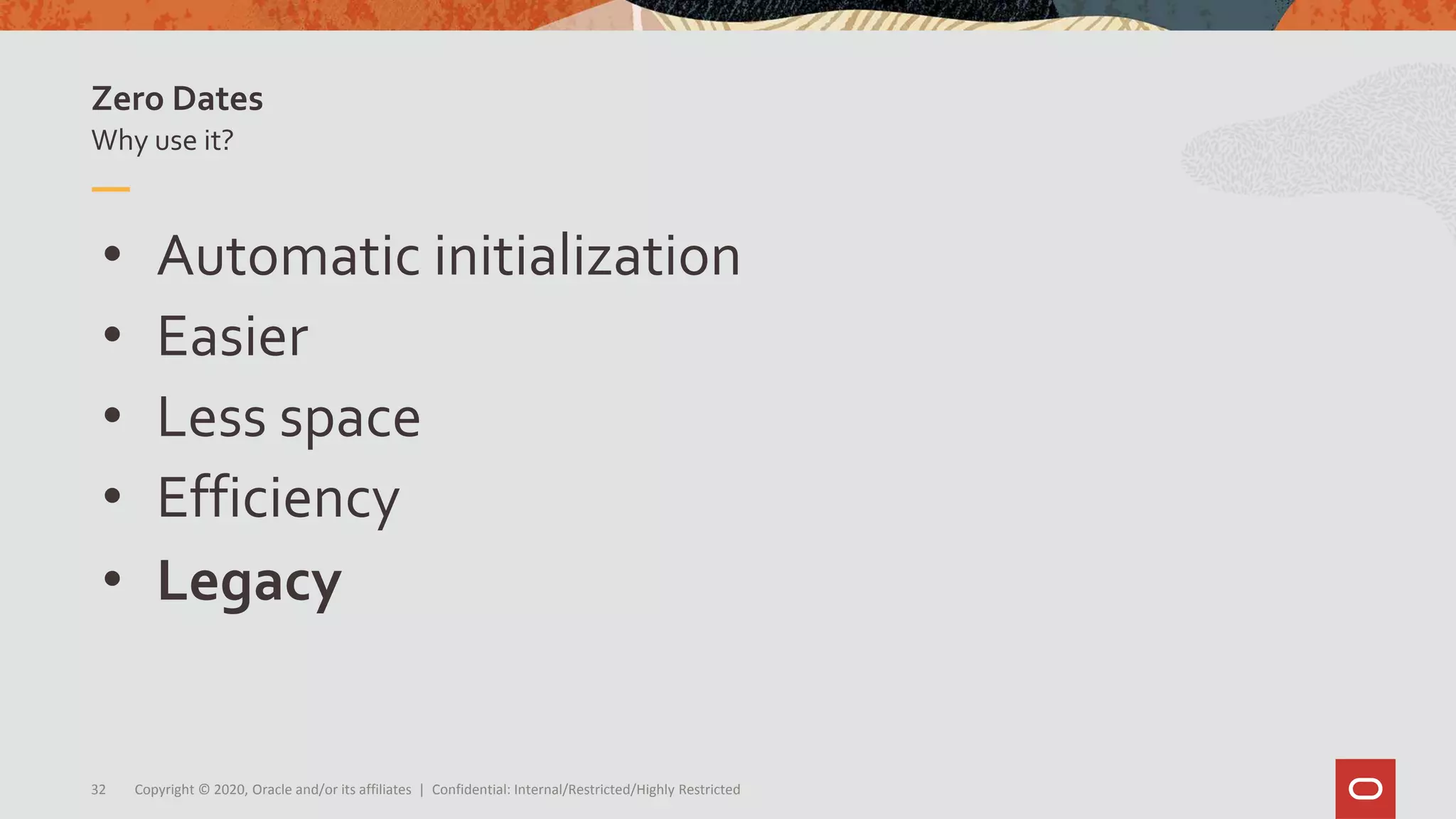 Copyright © 2020, Oracle and/or its affiliates | Confidential: Internal/Restricted/Highly Restricted32
• Automatic initialization
• Easier
• Less space
• Efficiency
• Legacy
Why use it?
Zero Dates
 