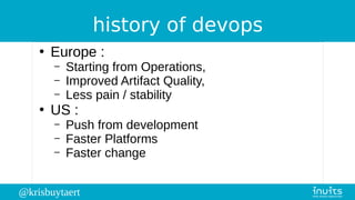 @krisbuytaert
history of devops
●
Europe :
– Starting from Operations,
– Improved Artifact Quality,
– Less pain / stability
●
US :
– Push from development
– Faster Platforms
– Faster change
 
