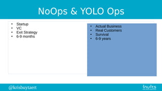 @krisbuytaert
NoOps & YOLO Ops
●
Startup
●
VC
●
Exit Strategy
●
6-9 months
●
Actual Business
●
Real Customers
●
Survival
●
6-9 years
 