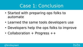 @krisbuytaert
Case 1: Conclusion
●
Started with preparing ops folks to
automate
●
Learned the same tools developers use
●
Developers help the ops folks to improve
●
Collaboration + Progress ++
 