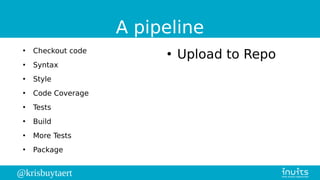 @krisbuytaert
A pipeline
●
Checkout code
●
Syntax
●
Style
●
Code Coverage
●
Tests
●
Build
●
More Tests
●
Package
●
Upload to Repo
 