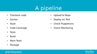 @krisbuytaert
A pipeline
●
Checkout code
●
Syntax
●
Style
●
Code Coverage
●
Tests
●
Build
●
More Tests
●
Package
●
Upload to Repo
●
Deploy on Test
●
Check Puppetruns
●
Check Monitoring
 