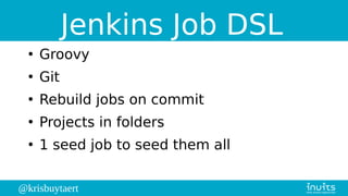 @krisbuytaert
Jenkins Job DSL
●
Groovy
●
Git
●
Rebuild jobs on commit
●
Projects in folders
●
1 seed job to seed them all
 