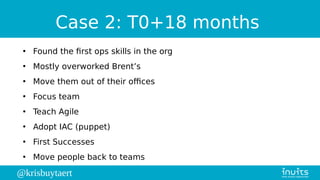@krisbuytaert
Case 2: T0+18 months
●
Found the first ops skills in the org
●
Mostly overworked Brent’s
●
Move them out of ...