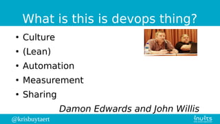 @krisbuytaert
What is this is devops thing?
●
Culture
●
(Lean)
●
Automation
●
Measurement
●
Sharing
Damon Edwards and John...