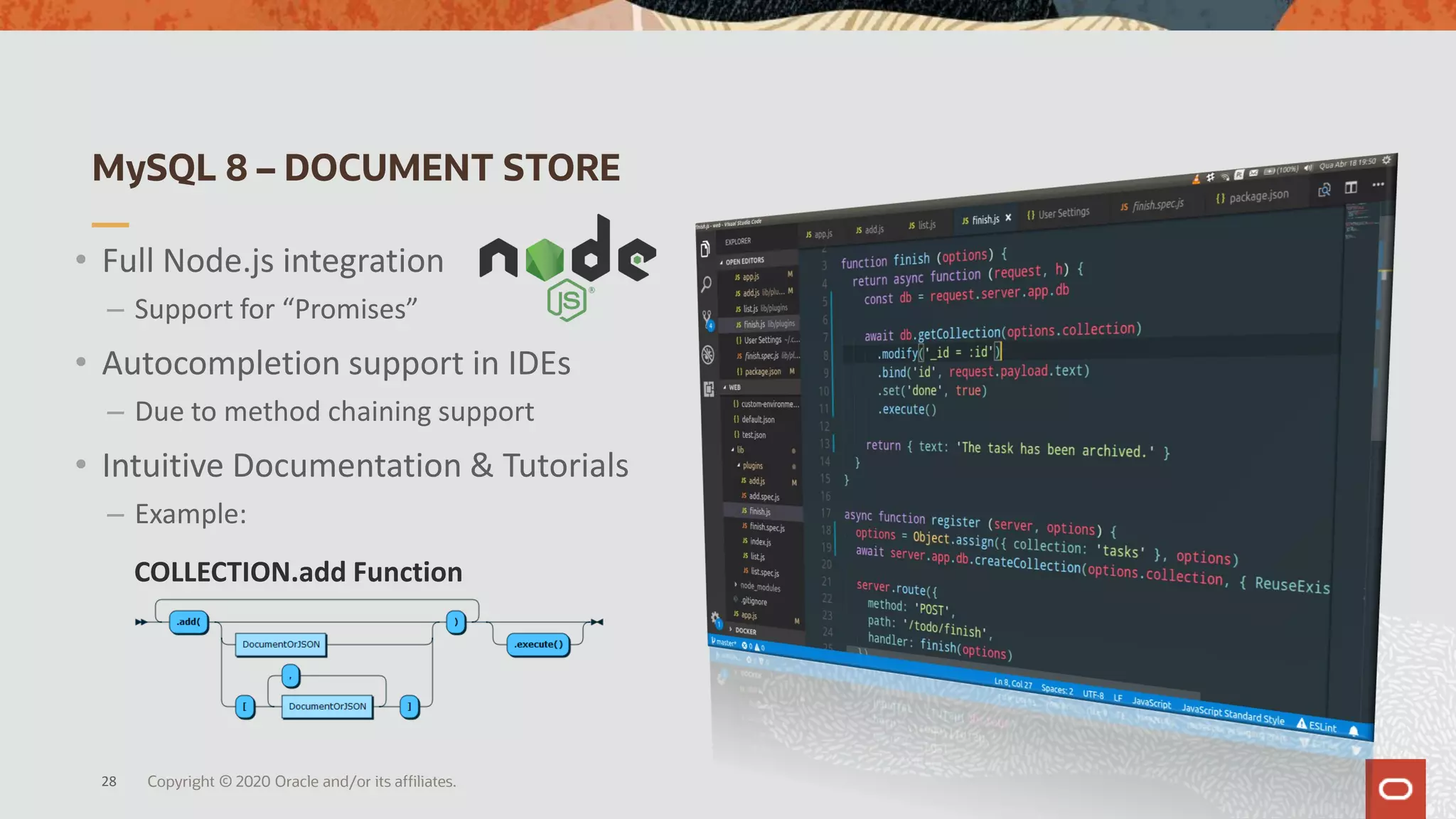 • Full Node.js integration
– Support for “Promises”
• Autocompletion support in IDEs
– Due to method chaining support
• Intuitive Documentation & Tutorials
– Example:
MySQL 8 – DOCUMENT STORE
Copyright © 2020 Oracle and/or its affiliates.28
COLLECTION.add Function
 