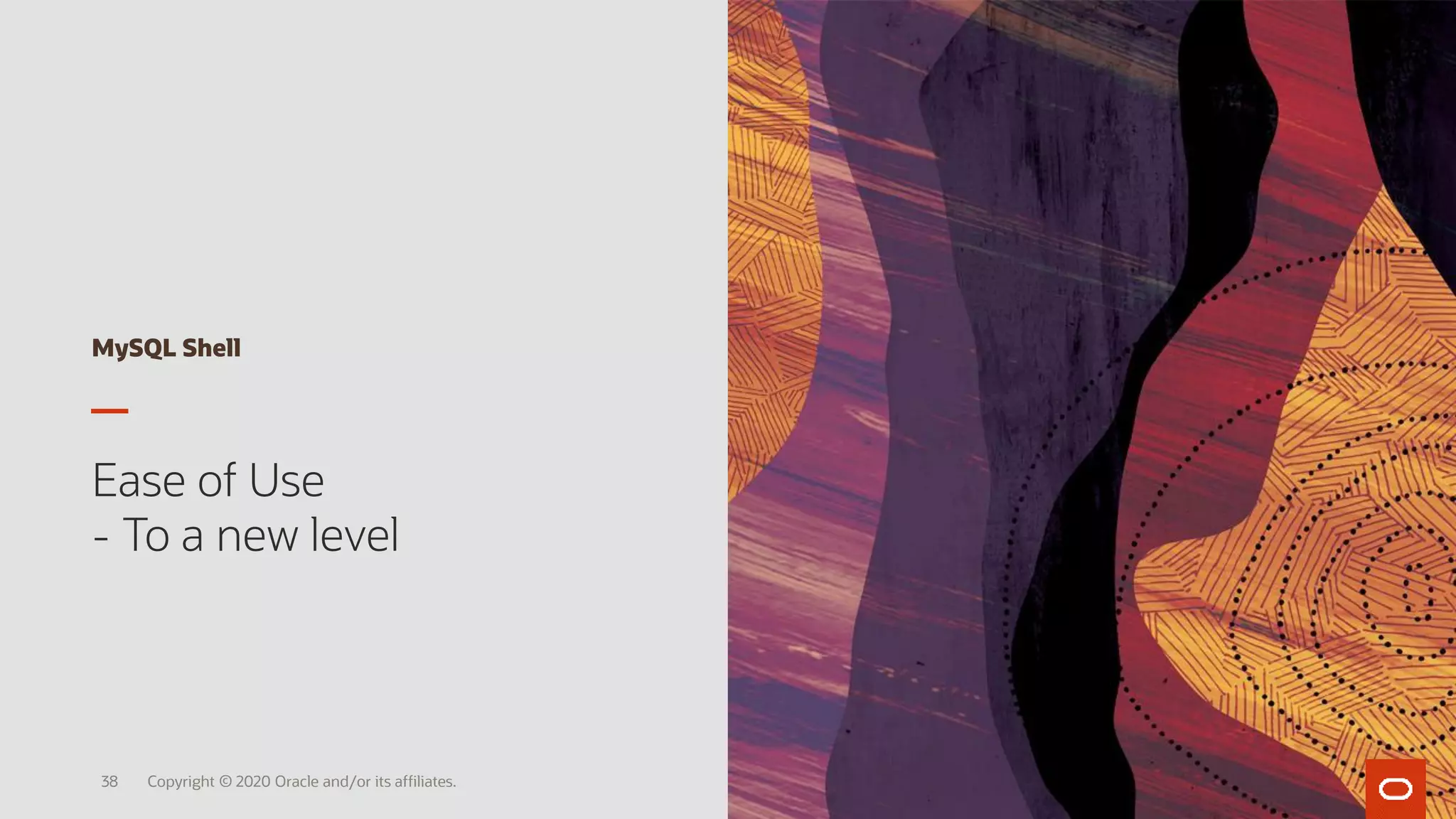 MySQL Shell
Ease of Use
- To a new level
Copyright © 2020 Oracle and/or its affiliates.38
 