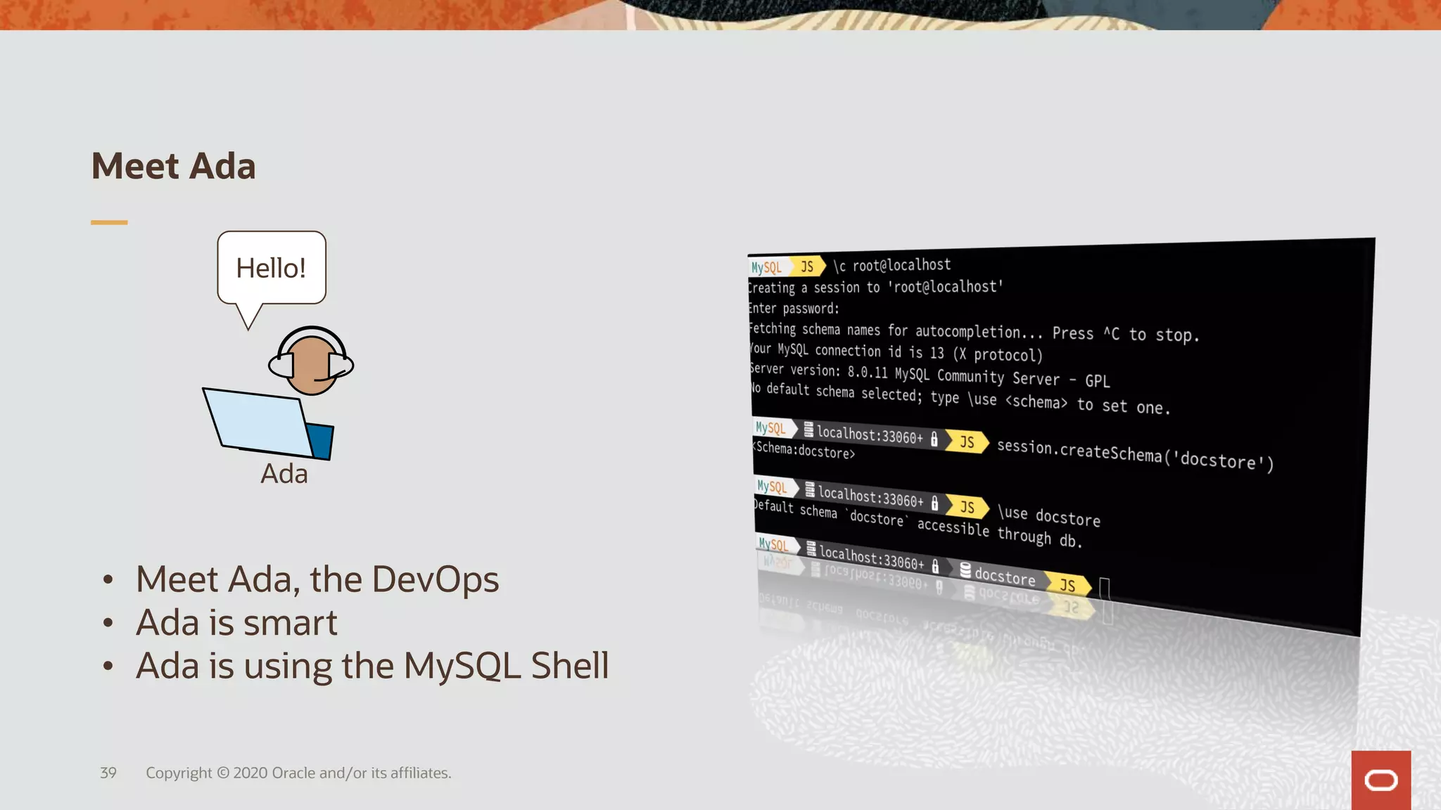 Meet Ada
Copyright © 2020 Oracle and/or its affiliates.39
• Meet Ada, the DevOps
• Ada is smart
• Ada is using the MySQL Shell
Ada
Hello!
 