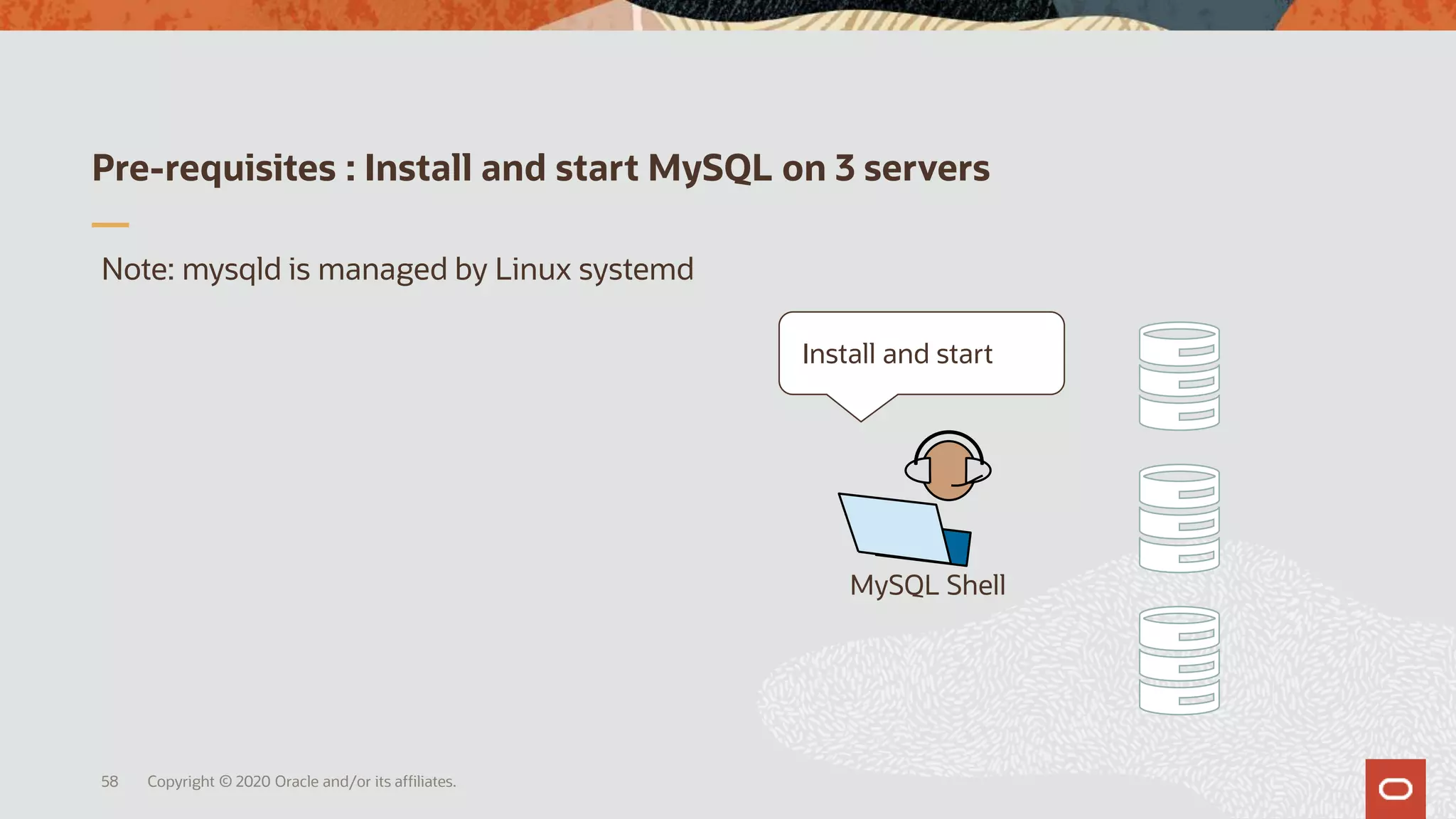Pre-requisites : Install and start MySQL on 3 servers
Copyright © 2020 Oracle and/or its affiliates.58
MySQL Shell
Install and start
Note: mysqld is managed by Linux systemd
 