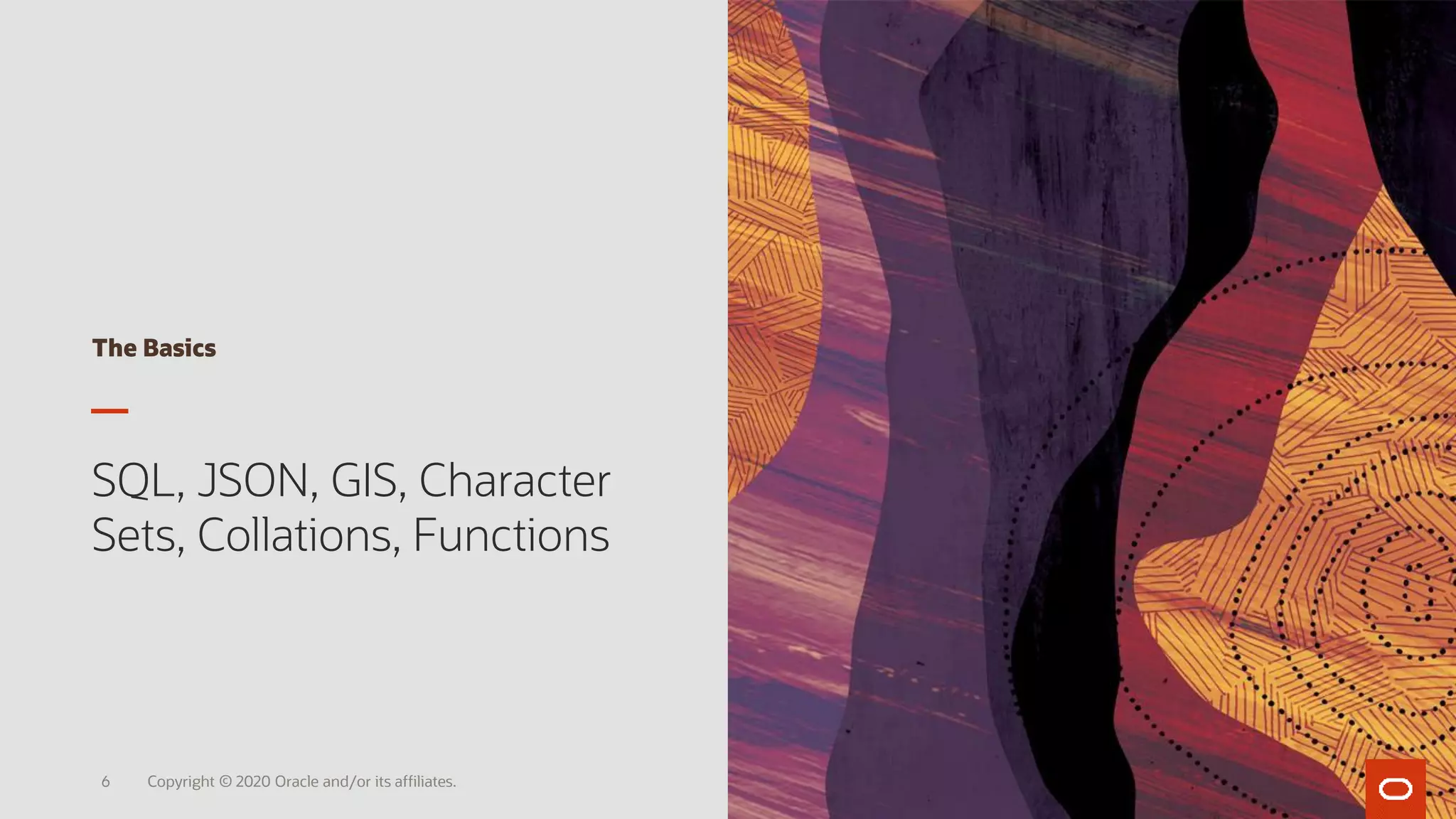 The Basics
SQL, JSON, GIS, Character
Sets, Collations, Functions
Copyright © 2020 Oracle and/or its affiliates.6
 