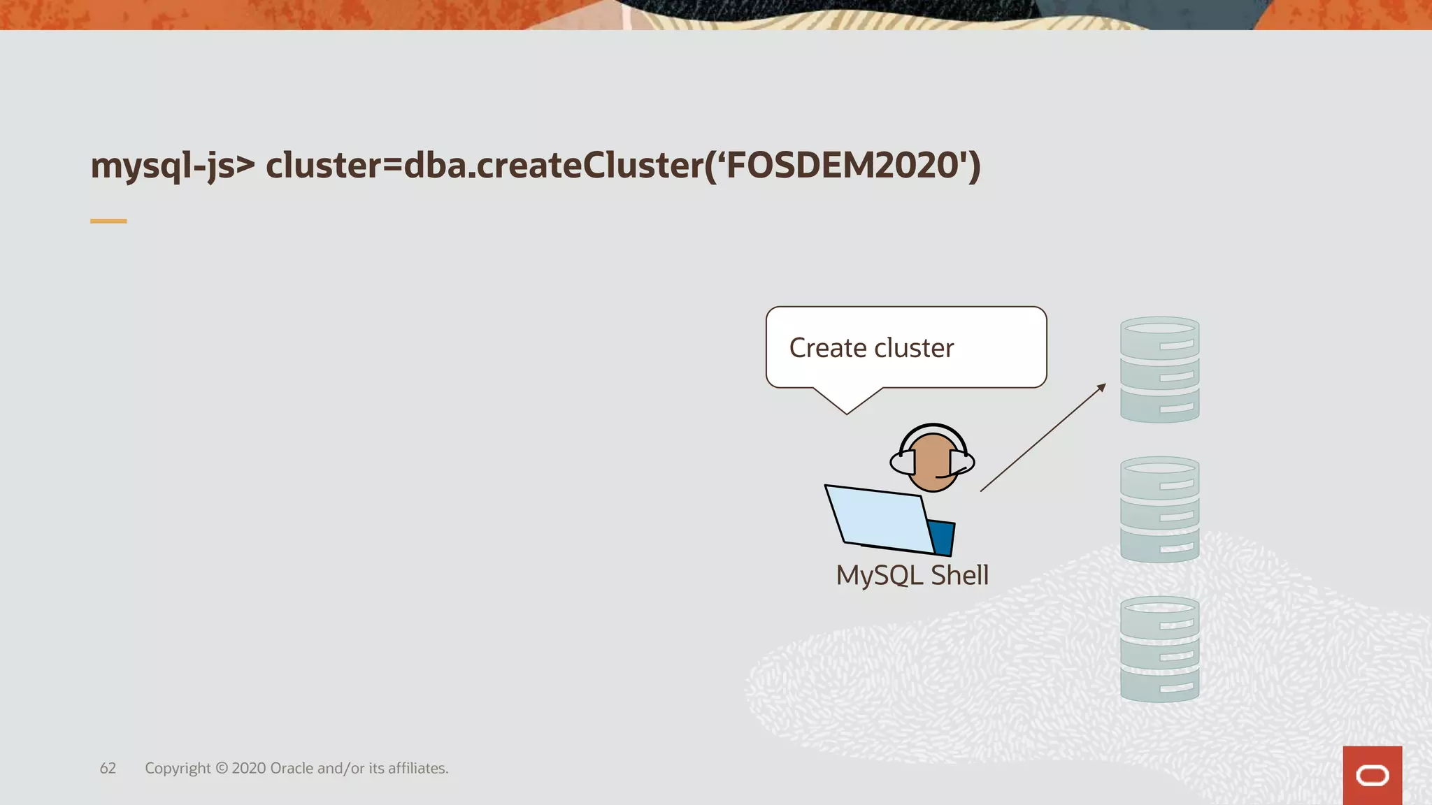 mysql-js> cluster=dba.createCluster(‘FOSDEM2020')
Copyright © 2020 Oracle and/or its affiliates.62
MySQL Shell
Create cluster
 