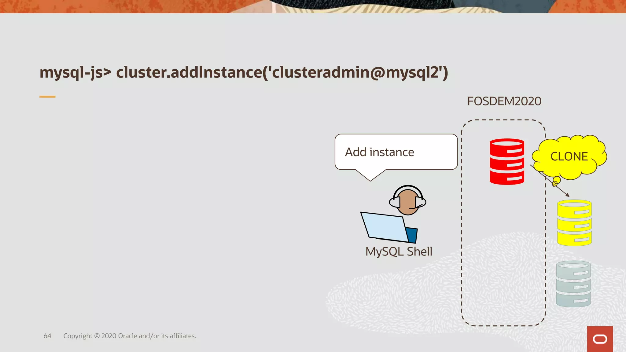 mysql-js> cluster.addInstance('clusteradmin@mysql2')
Copyright © 2020 Oracle and/or its affiliates.64
MySQL Shell
FOSDEM2020
CLONEAdd instance
 